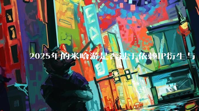 2025年的米哈游是否过于依赖IP衍生与“粉丝经济”？