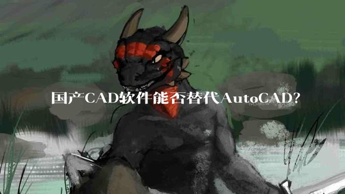 国产CAD软件能否替代AutoCAD？