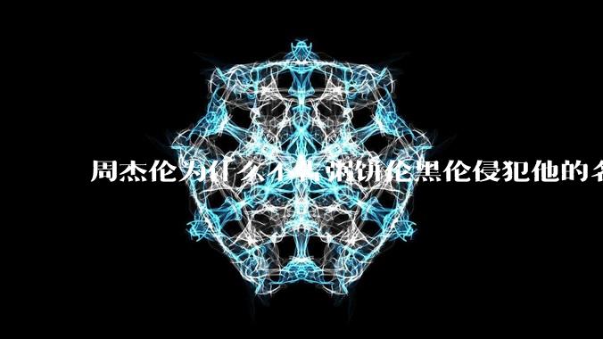 周杰伦为什么不告粥饼伦黑伦侵犯他的名誉权?